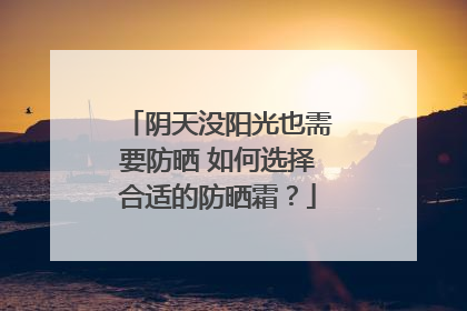 阴天没阳光也需要防晒 如何选择合适的防晒霜？